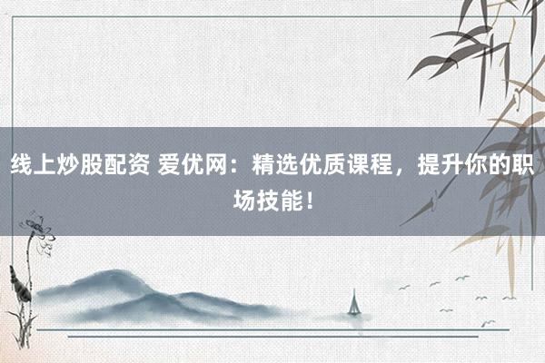 线上炒股配资 爱优网：精选优质课程，提升你的职场技能！