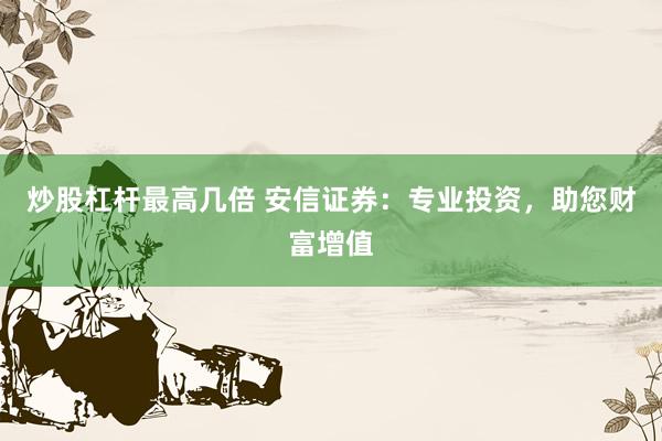 炒股杠杆最高几倍 安信证券：专业投资，助您财富增值