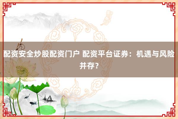 配资安全炒股配资门户 配资平台证券：机遇与风险并存？