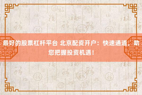 最好的股票杠杆平台 北京配资开户：快速通道，助您把握投资机遇！