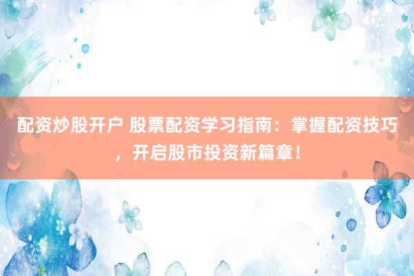 配资炒股开户 股票配资学习指南：掌握配资技巧，开启股市投资新篇章！