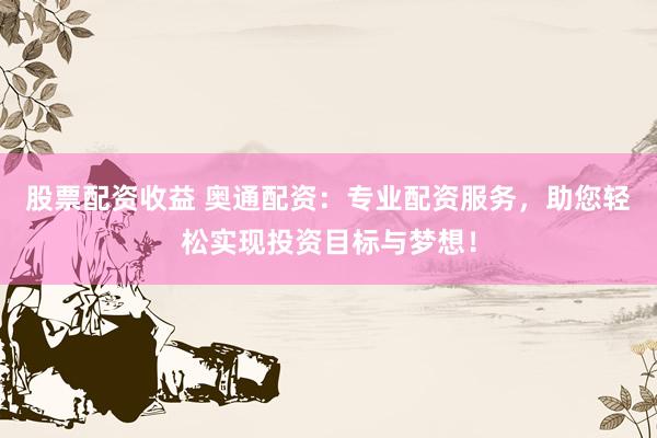 股票配资收益 奥通配资：专业配资服务，助您轻松实现投资目标与梦想！