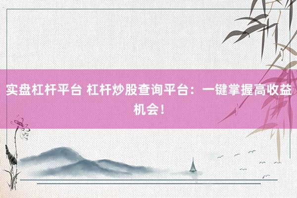 实盘杠杆平台 杠杆炒股查询平台：一键掌握高收益机会！