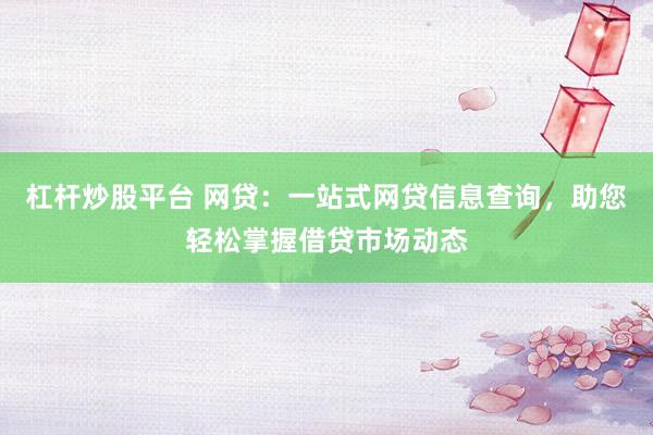 杠杆炒股平台 网贷：一站式网贷信息查询，助您轻松掌握借贷市场动态