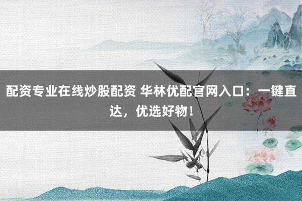 配资专业在线炒股配资 华林优配官网入口：一键直达，优选好物！