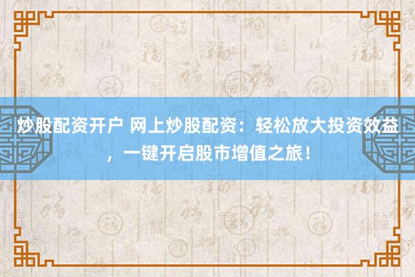 炒股配资开户 网上炒股配资：轻松放大投资效益，一键开启股市增值之旅！
