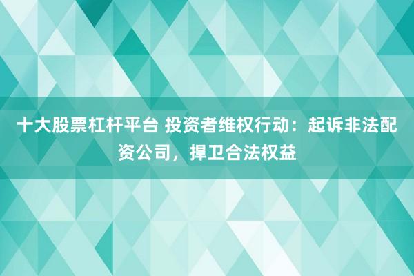 十大股票杠杆平台 投资者维权行动：起诉非法配资公司，捍卫合法权益