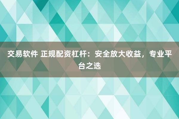 交易软件 正规配资杠杆：安全放大收益，专业平台之选