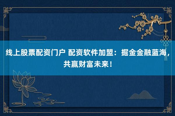 线上股票配资门户 配资软件加盟：掘金金融蓝海，共赢财富未来！