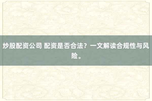 炒股配资公司 配资是否合法？一文解读合规性与风险。