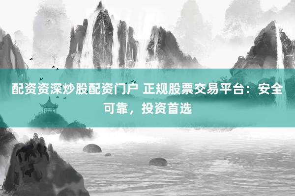 配资资深炒股配资门户 正规股票交易平台：安全可靠，投资首选