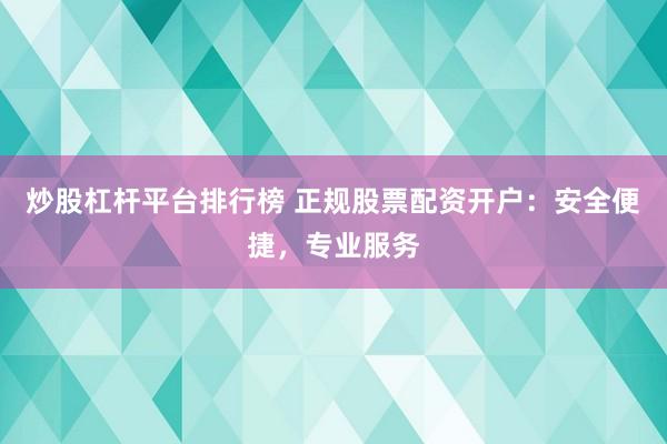 炒股杠杆平台排行榜 正规股票配资开户：安全便捷，专业服务