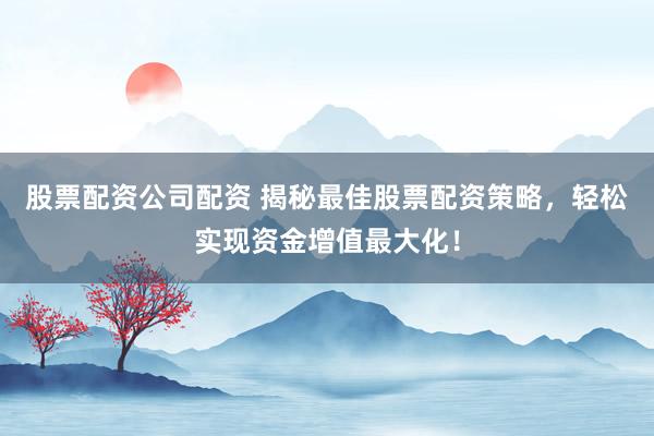 股票配资公司配资 揭秘最佳股票配资策略，轻松实现资金增值最大化！