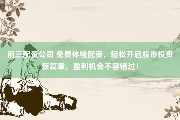 前三配资公司 免费体验配资，轻松开启股市投资新篇章，盈利机会不容错过！