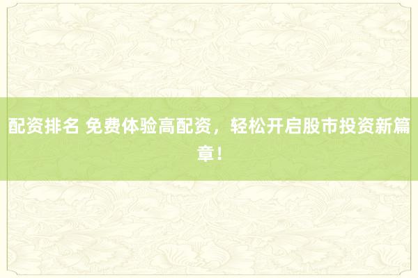 配资排名 免费体验高配资，轻松开启股市投资新篇章！