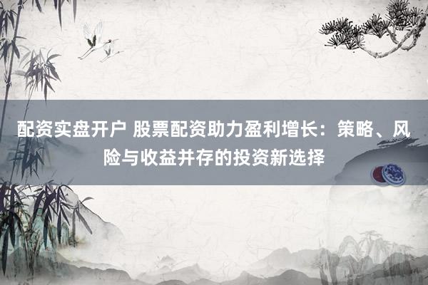 配资实盘开户 股票配资助力盈利增长：策略、风险与收益并存的投资新选择