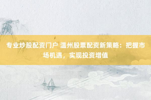 专业炒股配资门户 温州股票配资新策略：把握市场机遇，实现投资增值