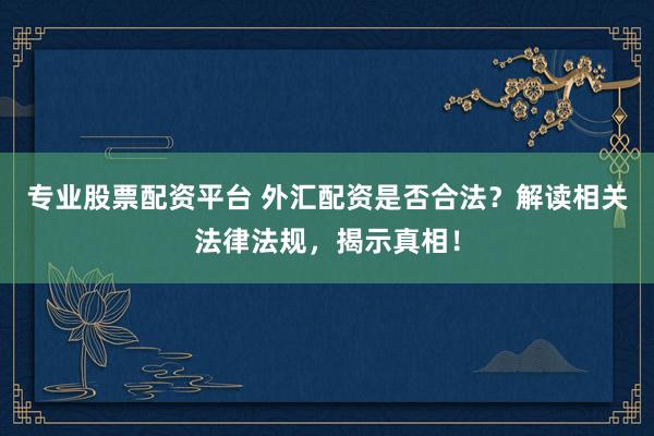 专业股票配资平台 外汇配资是否合法？解读相关法律法规，揭示真相！