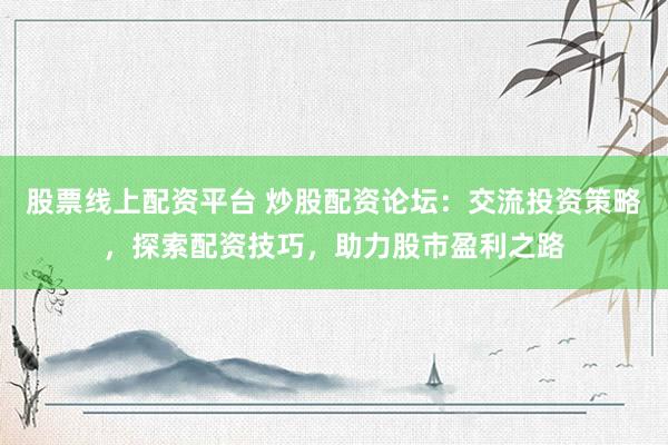 股票线上配资平台 炒股配资论坛：交流投资策略，探索配资技巧，助力股市盈利之路