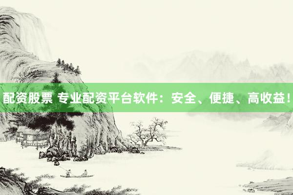 配资股票 专业配资平台软件：安全、便捷、高收益！