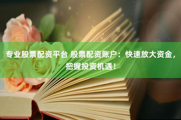 专业股票配资平台 股票配资账户：快速放大资金，把握投资机遇！