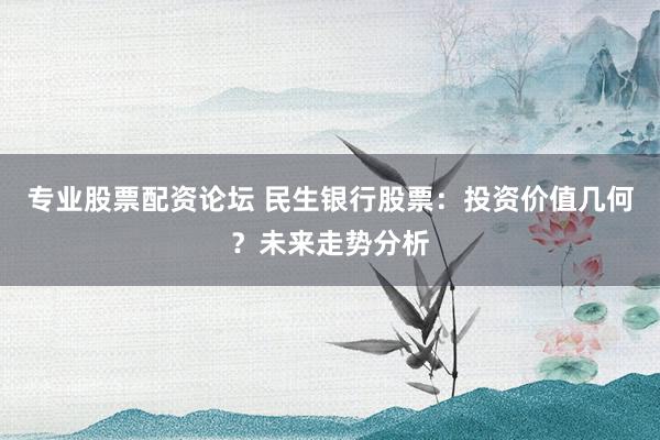专业股票配资论坛 民生银行股票：投资价值几何？未来走势分析
