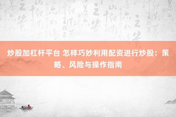 炒股加杠杆平台 怎样巧妙利用配资进行炒股：策略、风险与操作指南