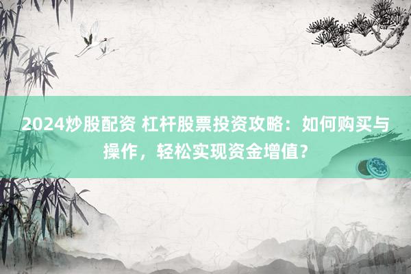 2024炒股配资 杠杆股票投资攻略：如何购买与操作，轻松实现资金增值？