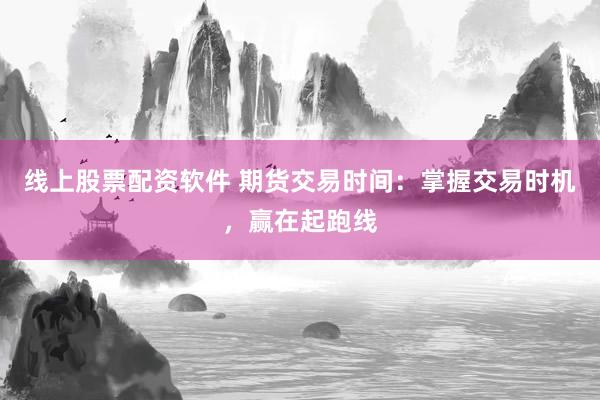 线上股票配资软件 期货交易时间：掌握交易时机，赢在起跑线