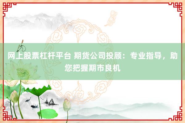 网上股票杠杆平台 期货公司投顾：专业指导，助您把握期市良机