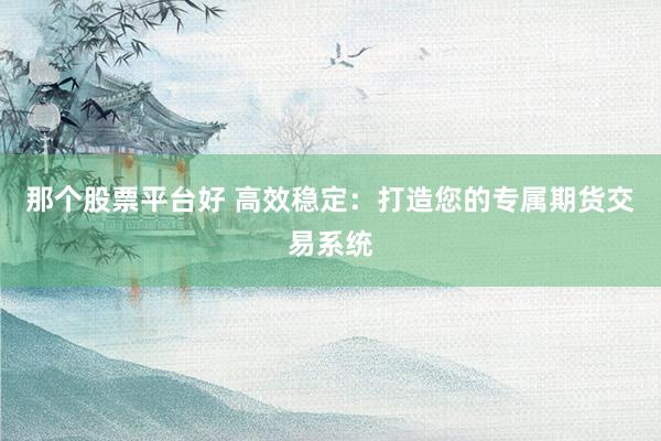 那个股票平台好 高效稳定：打造您的专属期货交易系统