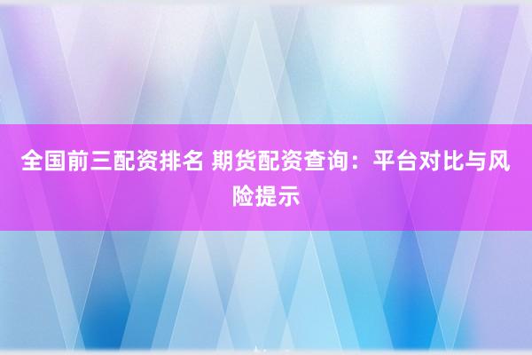全国前三配资排名 期货配资查询：平台对比与风险提示
