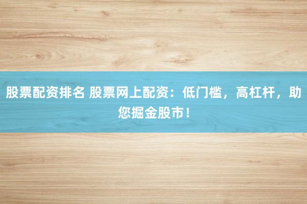 股票配资排名 股票网上配资：低门槛，高杠杆，助您掘金股市！
