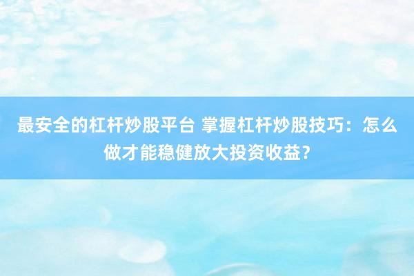 最安全的杠杆炒股平台 掌握杠杆炒股技巧：怎么做才能稳健放大投资收益？