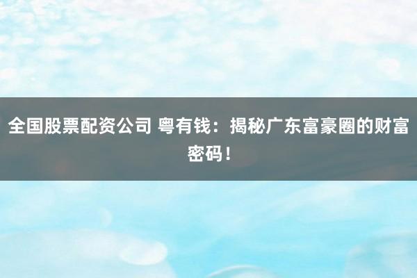 全国股票配资公司 粤有钱：揭秘广东富豪圈的财富密码！