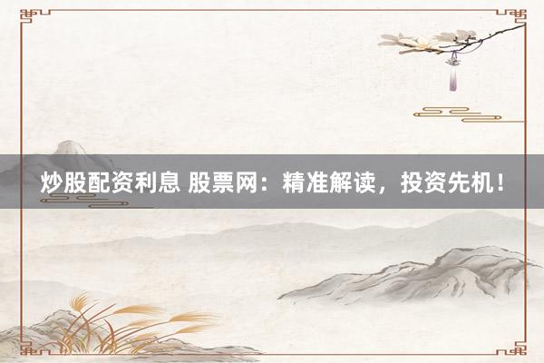炒股配资利息 股票网：精准解读，投资先机！