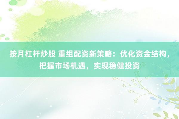 按月杠杆炒股 重组配资新策略：优化资金结构，把握市场机遇，实现稳健投资