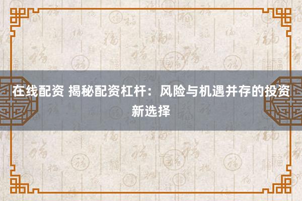 在线配资 揭秘配资杠杆：风险与机遇并存的投资新选择