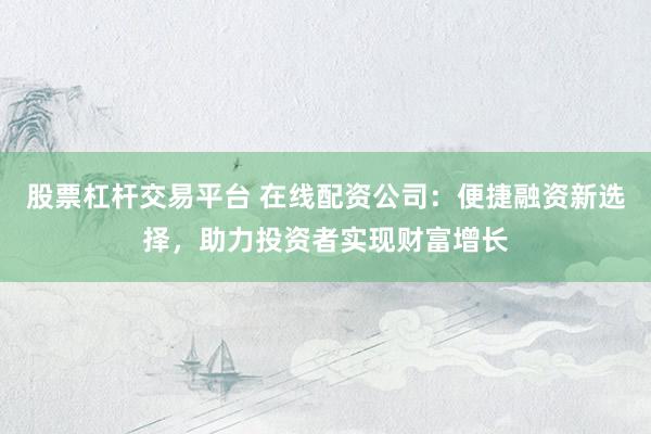 股票杠杆交易平台 在线配资公司：便捷融资新选择，助力投资者实现财富增长