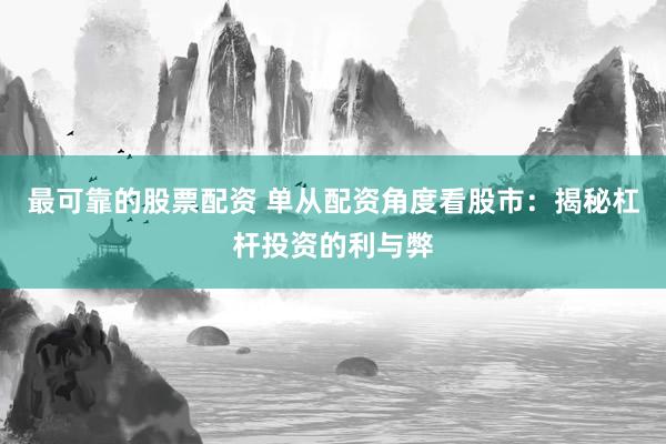 最可靠的股票配资 单从配资角度看股市：揭秘杠杆投资的利与弊