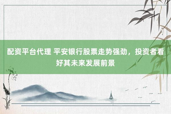 配资平台代理 平安银行股票走势强劲，投资者看好其未来发展前景