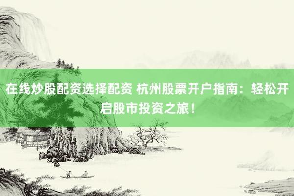 在线炒股配资选择配资 杭州股票开户指南：轻松开启股市投资之旅！