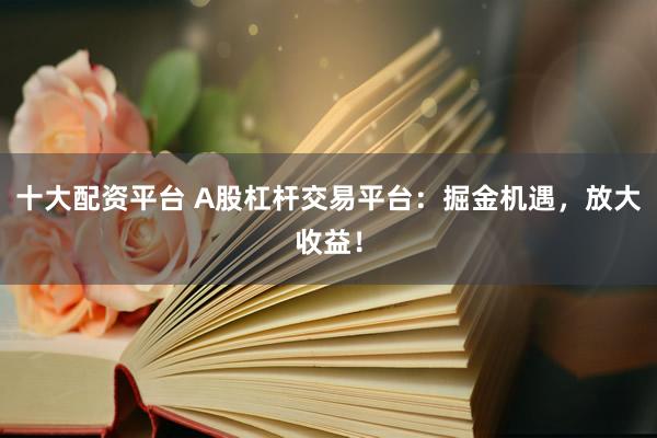 十大配资平台 A股杠杆交易平台：掘金机遇，放大收益！