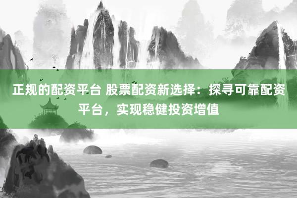 正规的配资平台 股票配资新选择：探寻可靠配资平台，实现稳健投资增值