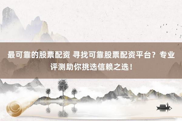 最可靠的股票配资 寻找可靠股票配资平台？专业评测助你挑选信赖之选！