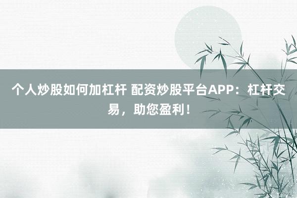 个人炒股如何加杠杆 配资炒股平台APP：杠杆交易，助您盈利！