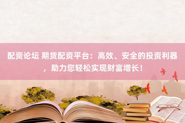 配资论坛 期货配资平台：高效、安全的投资利器，助力您轻松实现财富增长！