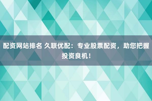 配资网站排名 久联优配：专业股票配资，助您把握投资良机！
