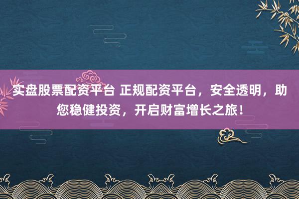 实盘股票配资平台 正规配资平台，安全透明，助您稳健投资，开启财富增长之旅！