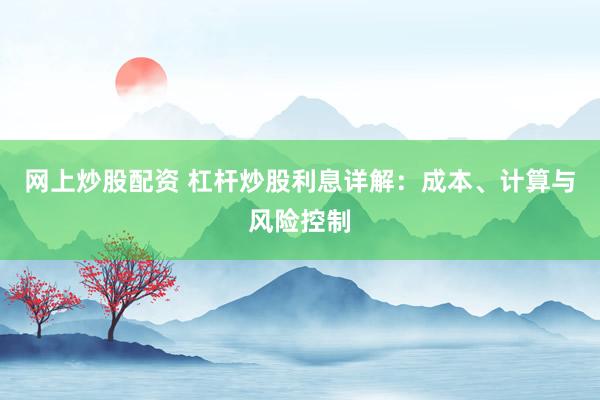网上炒股配资 杠杆炒股利息详解：成本、计算与风险控制
